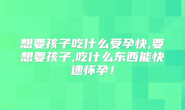 想要孩子吃什么受孕快,要想要孩子,吃什么东西能快速怀孕！