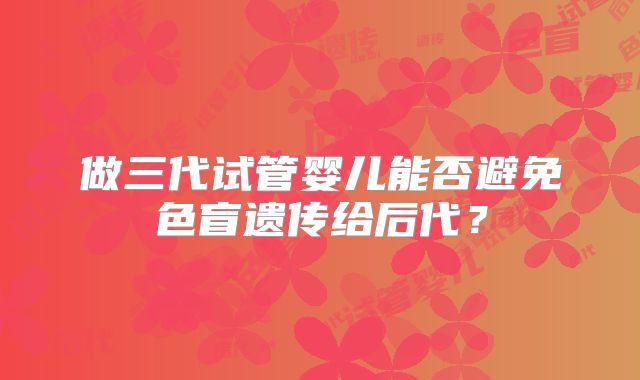 做三代试管婴儿能否避免色盲遗传给后代？