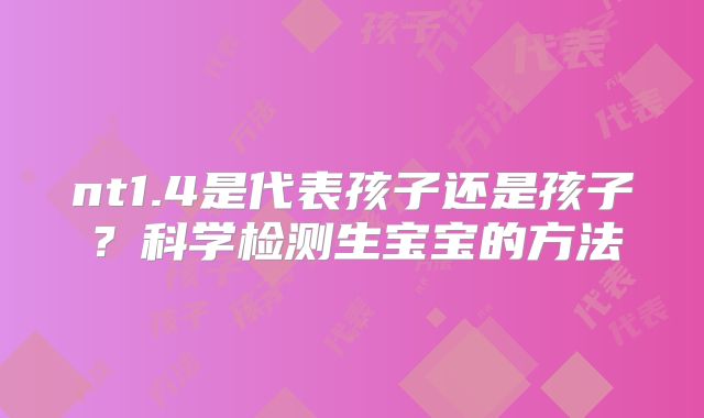 nt1.4是代表孩子还是孩子？科学检测生宝宝的方法