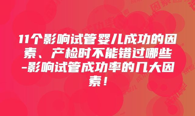 11个影响试管婴儿成功的因素、产检时不能错过哪些-影响试管成功率的几大因素!