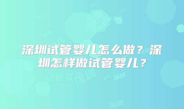 深圳试管婴儿怎么做？深圳怎样做试管婴儿？