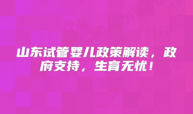 山东试管婴儿政策解读，政府支持，生育无忧！