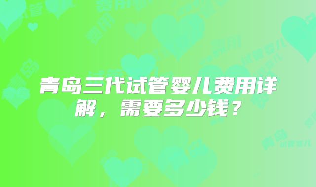 青岛三代试管婴儿费用详解,需要多少钱?