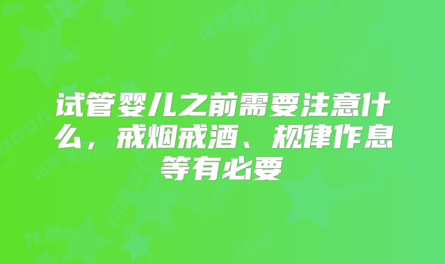 试管婴儿之前需要注意什么，戒烟戒酒、规律作息等有必要