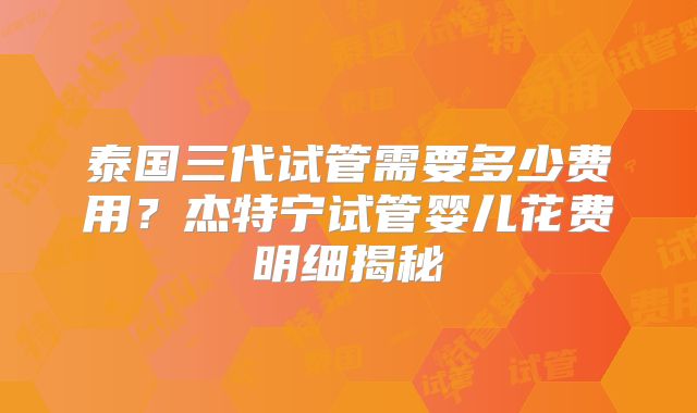泰国三代试管需要多少费用?杰特宁试管婴儿花费明细揭秘