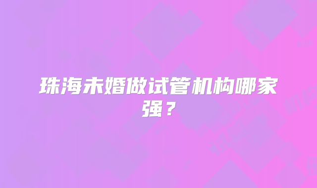 珠海未婚做试管机构哪家强？