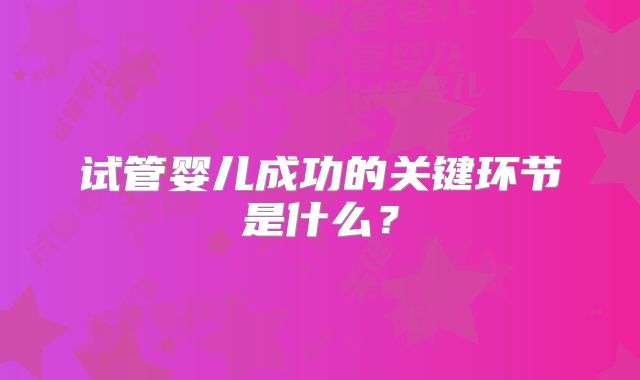 试管婴儿成功的关键环节是什么？