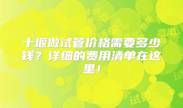 十堰做试管价格需要多少钱?详细的费用清单在这里!