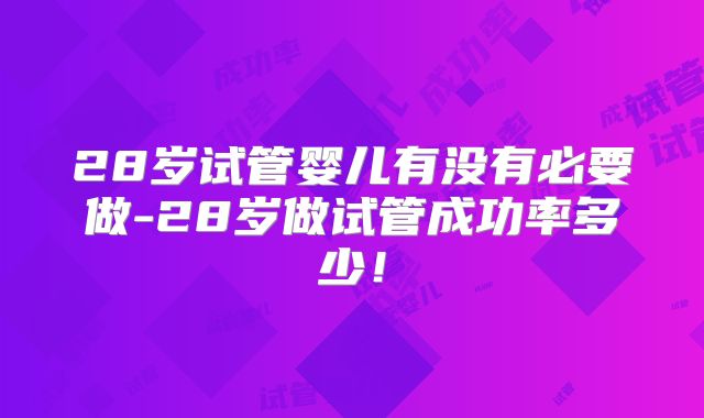 28岁试管婴儿有没有必要做-28岁做试管成功率多少!