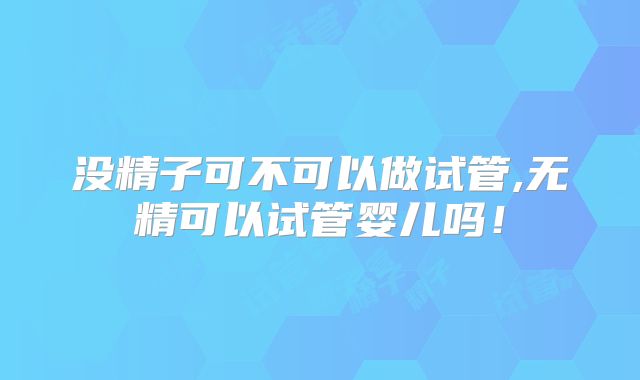 没精子可不可以做试管,无精可以试管婴儿吗！