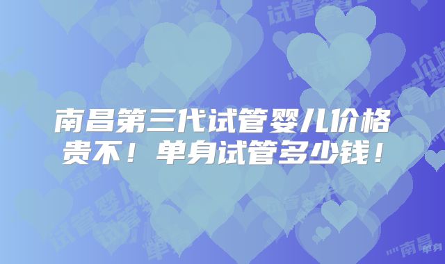 南昌第三代试管婴儿价格贵不!单身试管多少钱!