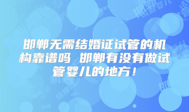邯郸无需结婚证试管的机构靠谱吗 邯郸有没有做试管婴儿的地方！