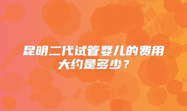 昆明二代试管婴儿的费用大约是多少？