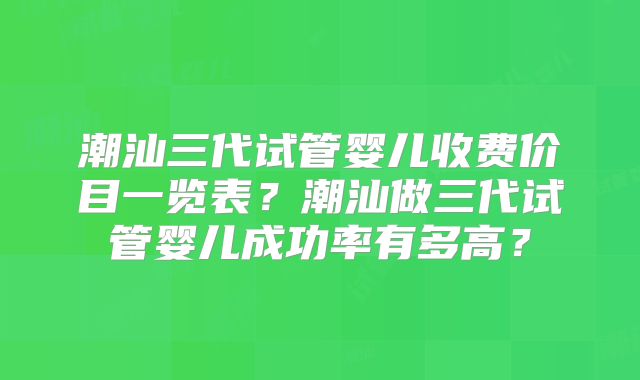 潮汕三代试管婴儿收费价目一览表?潮汕做三代试管婴儿成功率有多高?