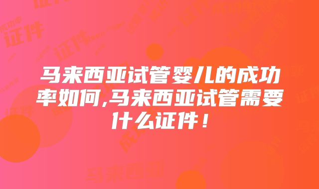 马来西亚试管婴儿的成功率如何,马来西亚试管需要什么证件！