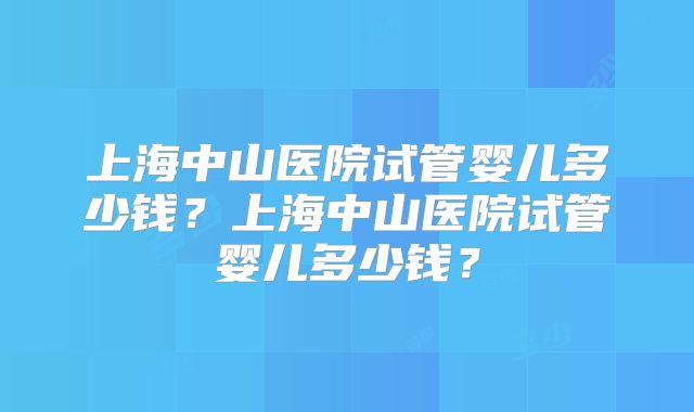 上海中山医院试管婴儿多少钱?上海中山医院试管婴儿多少钱?