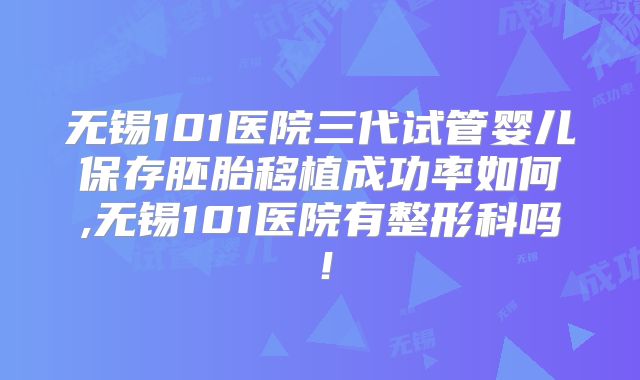 无锡101医院三代试管婴儿保存胚胎移植成功率如何,无锡101医院有整形科吗！