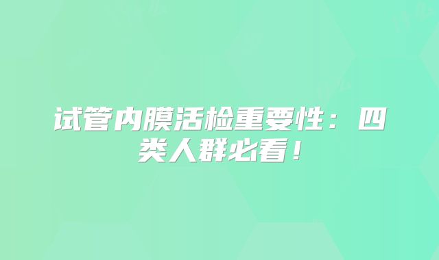 试管内膜活检重要性:四类人群必看!