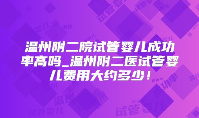 温州附二院试管婴儿成功率高吗_温州附二医试管婴儿费用大约多少！