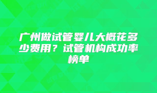广州做试管婴儿大概花多少费用?试管机构成功率榜单