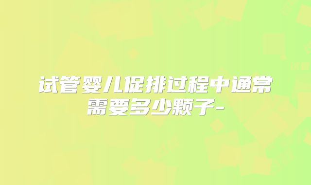 试管婴儿促排过程中通常需要多少颗子-