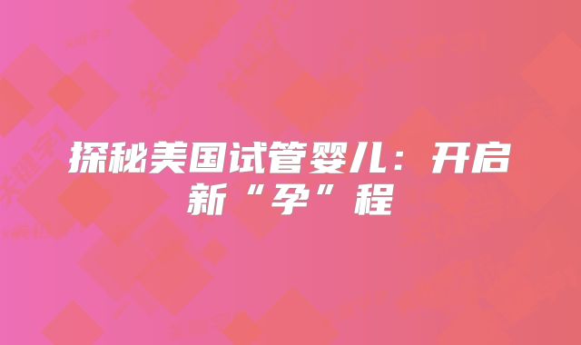 探秘美国试管婴儿：开启新“孕”程