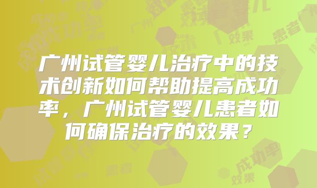 广州试管婴儿治疗中的技术创新如何帮助提高成功率,广州试管婴儿患者如何确保治疗的效果?
