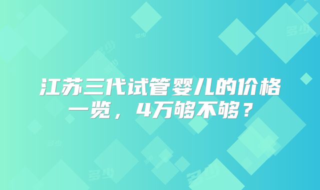 江苏三代试管婴儿的价格一览，4万够不够？