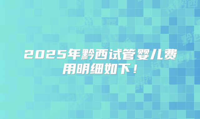 2025年黔西试管婴儿费用明细如下!