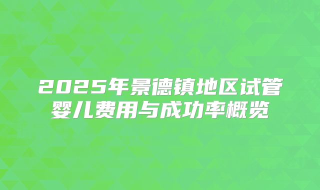 2025年景德镇地区试管婴儿费用与成功率概览