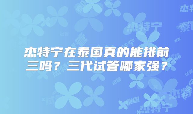 杰特宁在泰国真的能排前三吗?三代试管哪家强?