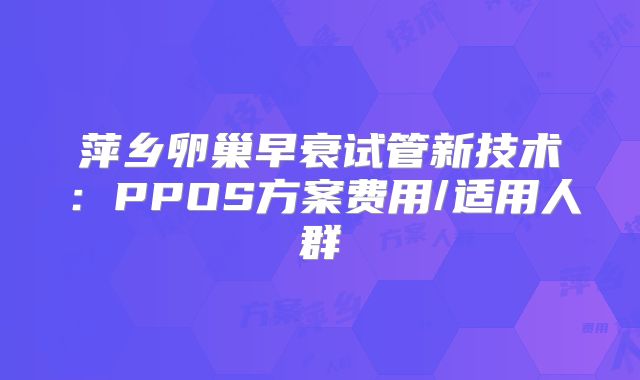 萍乡卵巢早衰试管新技术：PPOS方案费用/适用人群