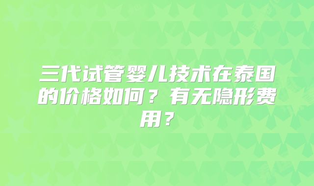 三代试管婴儿技术在泰国的价格如何？有无隐形费用？