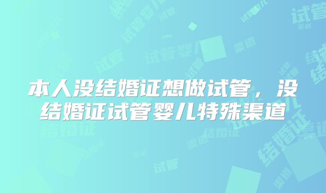 本人没结婚证想做试管，没结婚证试管婴儿特殊渠道