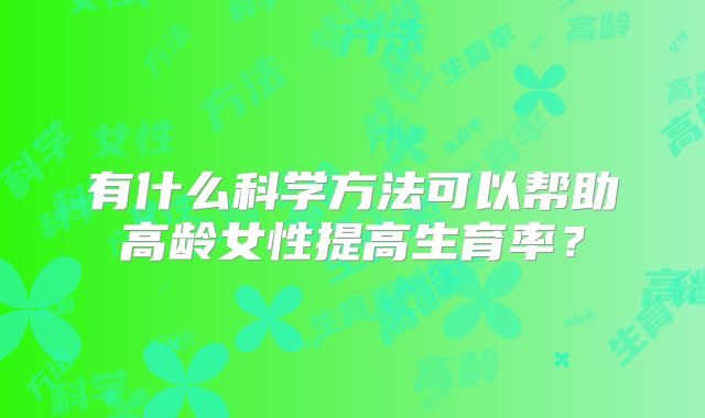 有什么科学方法可以帮助高龄女性提高生育率？