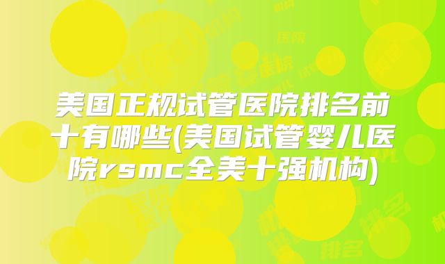 美国正规试管医院排名前十有哪些(美国试管婴儿医院rsmc全美十强机构)