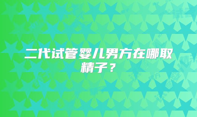 二代试管婴儿男方在哪取精子？