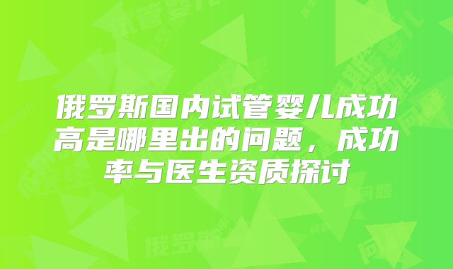 俄罗斯国内试管婴儿成功高是哪里出的问题，成功率与医生资质探讨