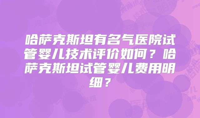 哈萨克斯坦有名气医院试管婴儿技术评价如何？哈萨克斯坦试管婴儿费用明细？