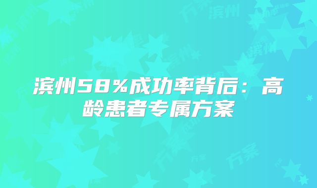滨州58%成功率背后：高龄患者专属方案