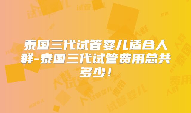 泰国三代试管婴儿适合人群-泰国三代试管费用总共多少！