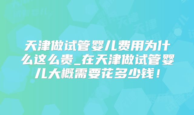 天津做试管婴儿费用为什么这么贵_在天津做试管婴儿大概需要花多少钱!