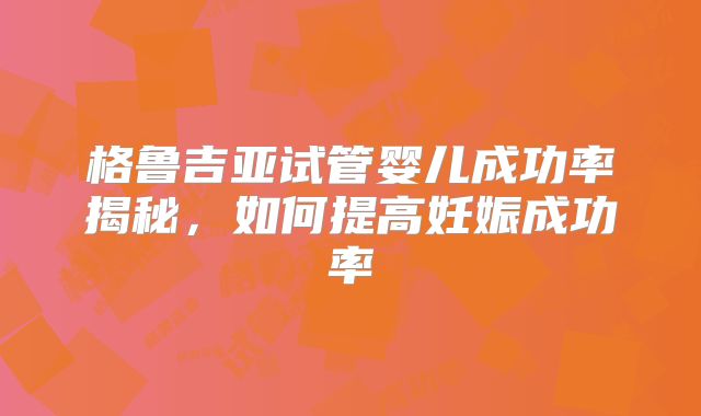 格鲁吉亚试管婴儿成功率揭秘，如何提高妊娠成功率