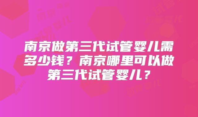 南京做第三代试管婴儿需多少钱？南京哪里可以做第三代试管婴儿？