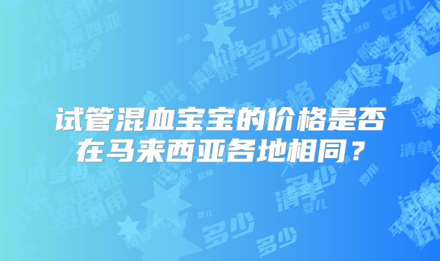 试管混血宝宝的价格是否在马来西亚各地相同？