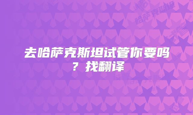 去哈萨克斯坦试管你要吗？找翻译
