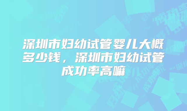 深圳市妇幼试管婴儿大概多少钱，深圳市妇幼试管成功率高嘛