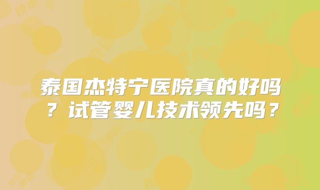 泰国杰特宁医院真的好吗？试管婴儿技术领先吗？
