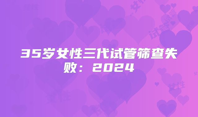 35岁女性三代试管筛查失败：2024