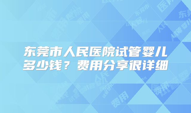 东莞市人民医院试管婴儿多少钱？费用分享很详细